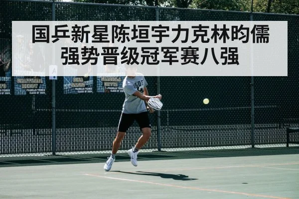 国乒新星陈垣宇力克林昀儒强势晋级冠军赛八强