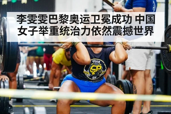 李雯雯巴黎奥运卫冕成功 中国女子举重统治力依然震撼世界