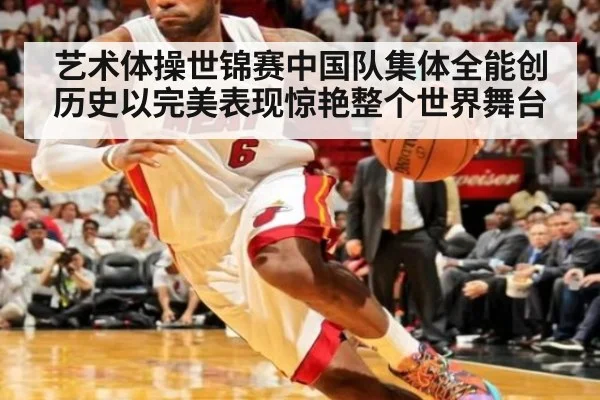 艺术体操世锦赛中国队集体全能创历史以完美表现惊艳整个世界舞台