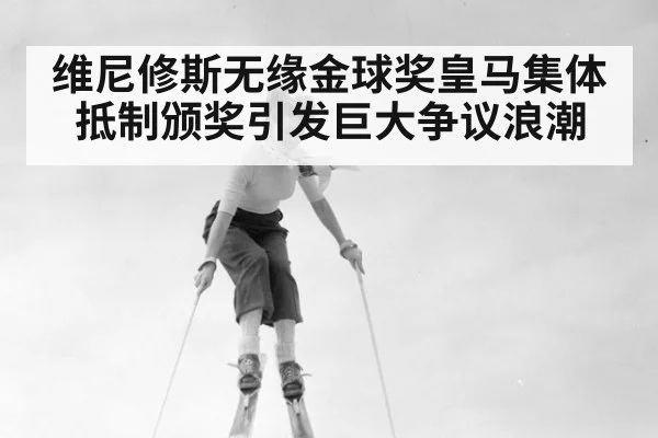 维尼修斯无缘金球奖皇马集体抵制颁奖引发巨大争议浪潮