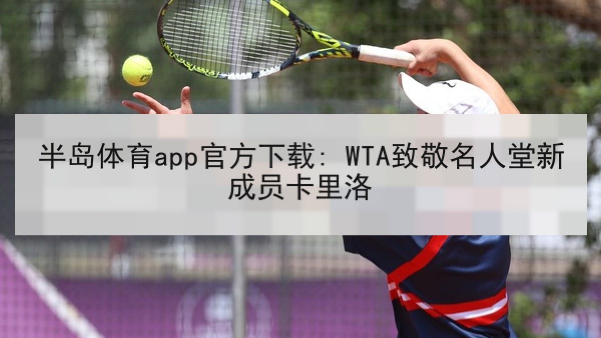 半岛体育app官方下载: WTA致敬名人堂新成员卡里洛 半岛体育app官方下载: WTA致敬名人堂新成员卡里洛
