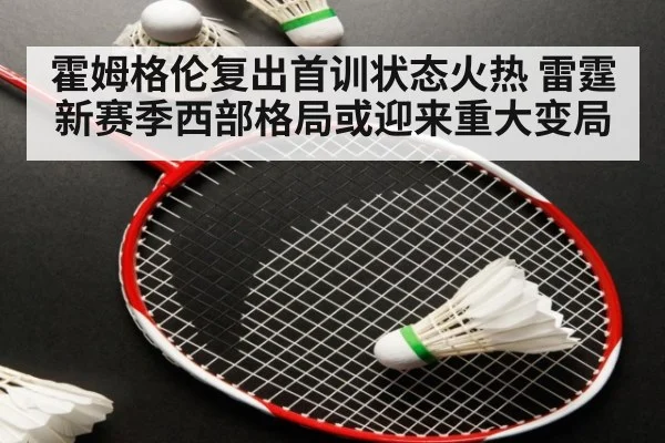 霍姆格伦复出首训状态火热 雷霆新赛季西部格局或迎来重大变局