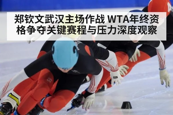 郑钦文武汉主场作战 WTA年终资格争夺关键赛程与压力深度观察