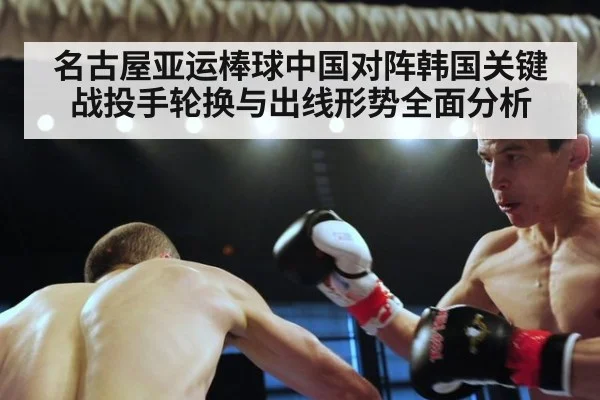 名古屋亚运棒球中国对阵韩国关键战投手轮换与出线形势全面分析