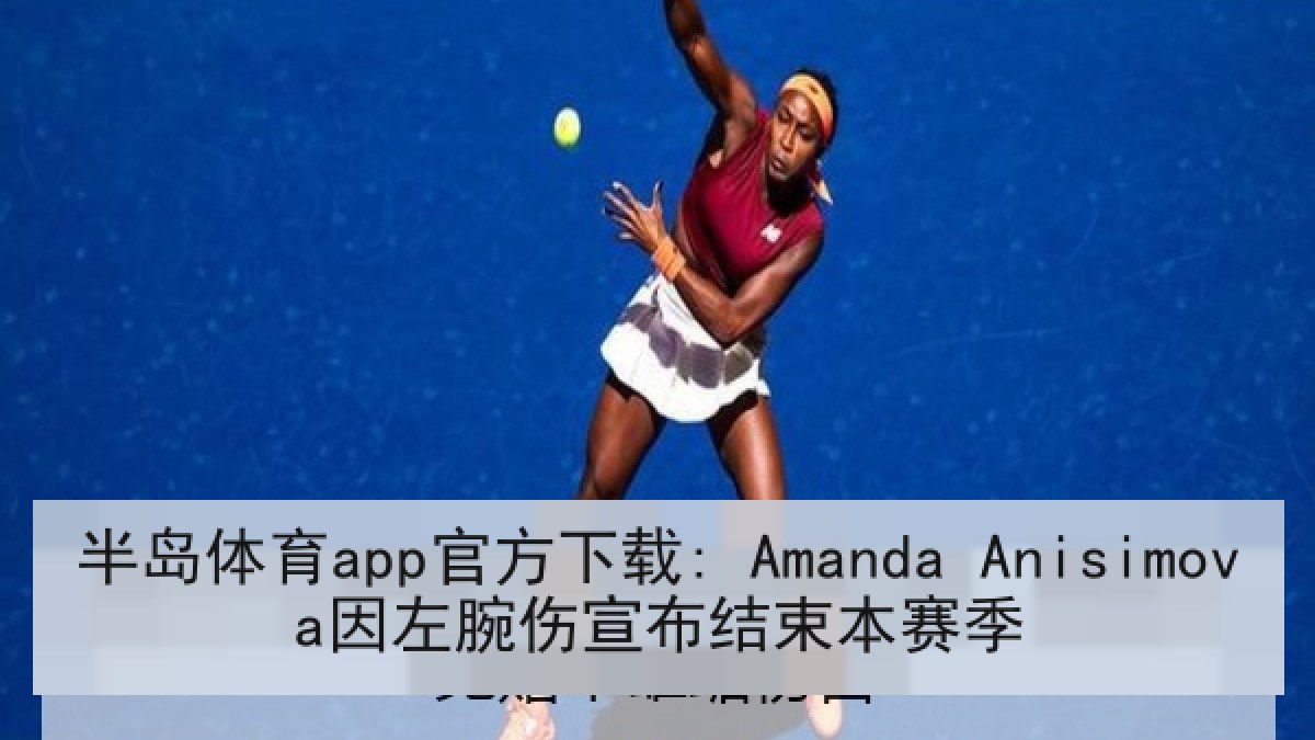 半岛体育app官方下载: Amanda Anisimova因左腕伤宣布结束本赛季 半岛体育app官方下载: Amanda Anisimova因左腕伤宣布结束本赛季